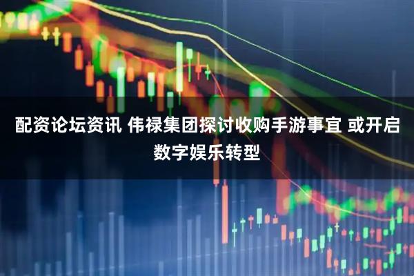 配资论坛资讯 伟禄集团探讨收购手游事宜 或开启数字娱乐转型