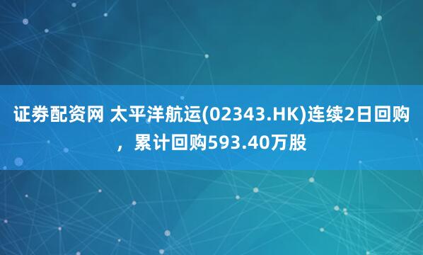 证劵配资网 太平洋航运(02343.HK)连续2日回购，累计回购593.40万股