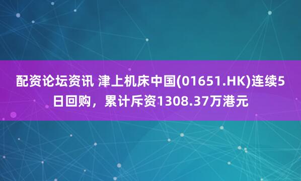 配资论坛资讯 津上机床中国(01651.HK)连续5日回购，累计斥资1308.37万港元