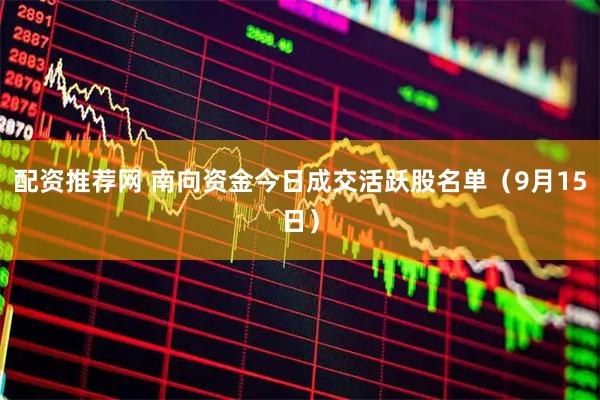配资推荐网 南向资金今日成交活跃股名单（9月15日）