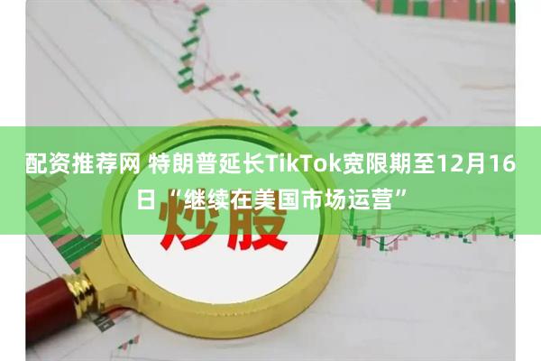 配资推荐网 特朗普延长TikTok宽限期至12月16日 “继续在美国市场运营”