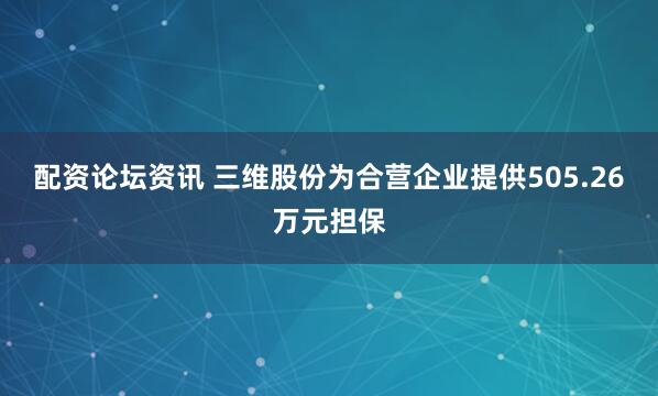 配资论坛资讯 三维股份为合营企业提供505.26万元担保