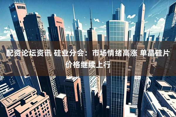配资论坛资讯 硅业分会：市场情绪高涨 单晶硅片价格继续上行