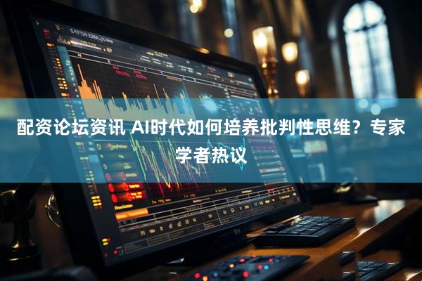 配资论坛资讯 AI时代如何培养批判性思维？专家学者热议
