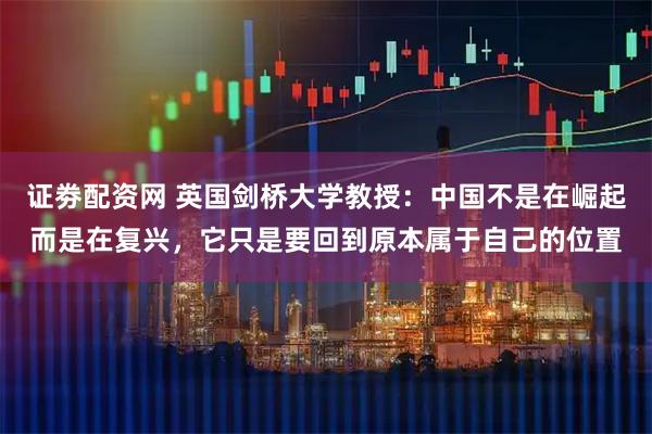 证劵配资网 英国剑桥大学教授：中国不是在崛起而是在复兴，它只是要回到原本属于自己的位置