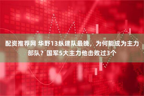 配资推荐网 华野13纵建队最晚，为何能成为主力部队？国军5大主力他击败过3个