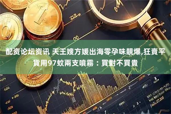 配资论坛资讯 天王嫂方媛出海零孕味靚爆,狂賣平貨用97蚊兩支噴霧︰買對不買貴