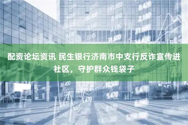 配资论坛资讯 民生银行济南市中支行反诈宣传进社区，守护群众钱袋子