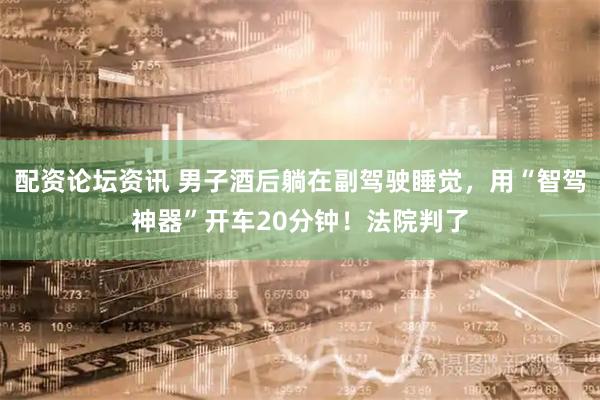 配资论坛资讯 男子酒后躺在副驾驶睡觉，用“智驾神器”开车20分钟！法院判了