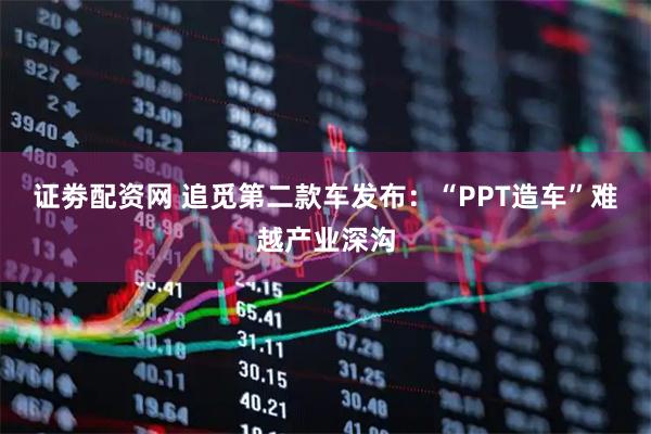 证劵配资网 追觅第二款车发布：“PPT造车”难越产业深沟