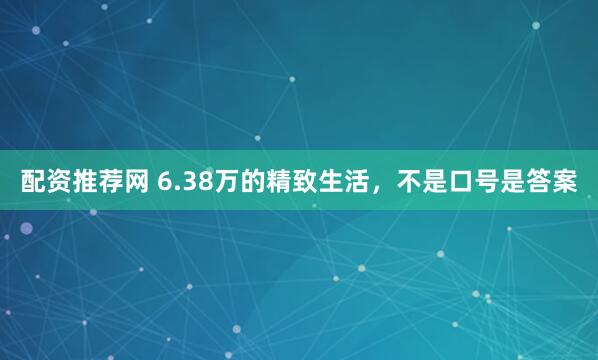 配资推荐网 6.38万的精致生活，不是口号是答案
