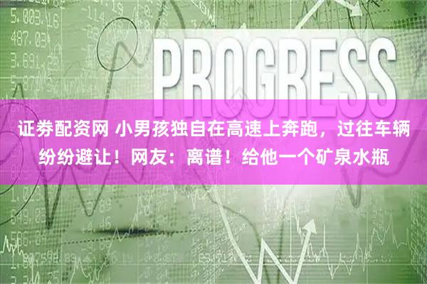 证劵配资网 小男孩独自在高速上奔跑，过往车辆纷纷避让！网友：离谱！给他一个矿泉水瓶