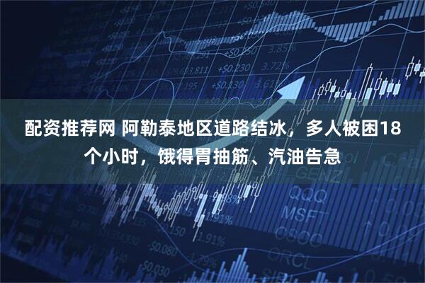 配资推荐网 阿勒泰地区道路结冰，多人被困18个小时，饿得胃抽筋、汽油告急