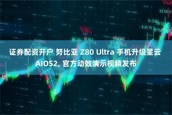 证券配资开户 努比亚 Z80 Ultra 手机升级星云 AIOS2, 官方动效演示视频发布