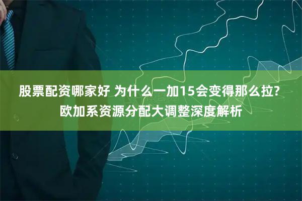 股票配资哪家好 为什么一加15会变得那么拉? 欧加系资源分配大调整深度解析
