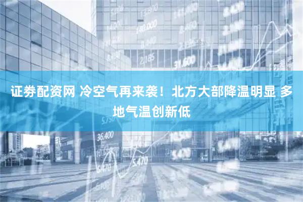 证劵配资网 冷空气再来袭！北方大部降温明显 多地气温创新低