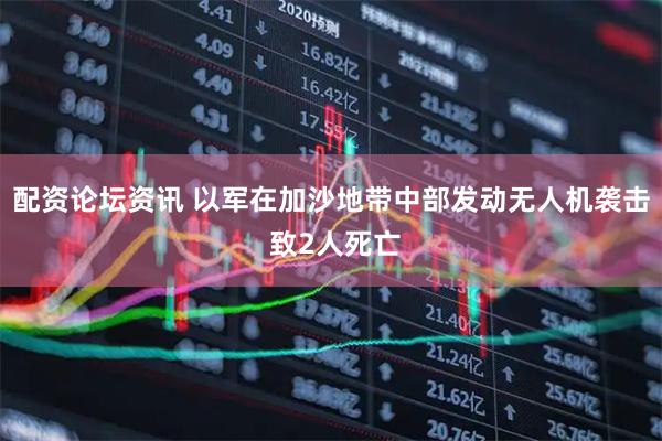 配资论坛资讯 以军在加沙地带中部发动无人机袭击 致2人死亡