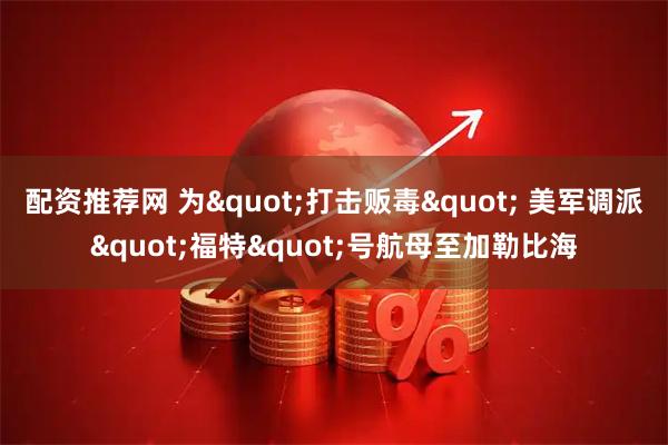 配资推荐网 为"打击贩毒" 美军调派"福特"号航母至加勒比海