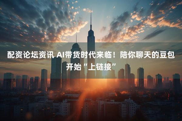 配资论坛资讯 AI带货时代来临！陪你聊天的豆包开始“上链接”