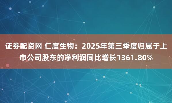证劵配资网 仁度生物：2025年第三季度归属于上市公司股东的净利润同比增长1361.80%