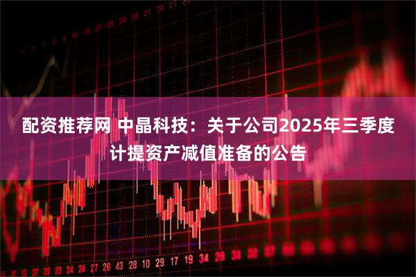 配资推荐网 中晶科技：关于公司2025年三季度计提资产减值准备的公告