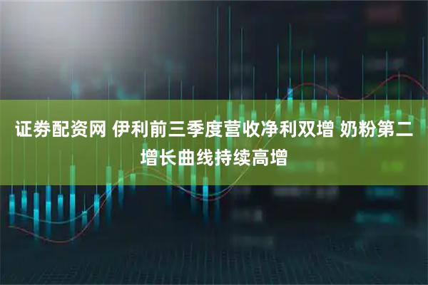 证劵配资网 伊利前三季度营收净利双增 奶粉第二增长曲线持续高增