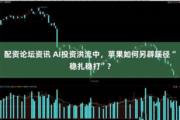 配资论坛资讯 AI投资洪流中，苹果如何另辟蹊径“稳扎稳打”？