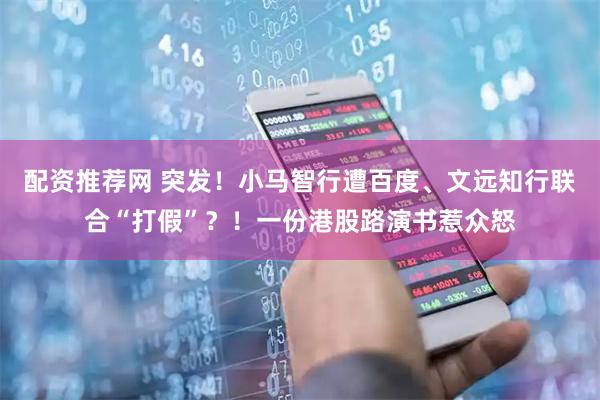 配资推荐网 突发！小马智行遭百度、文远知行联合“打假”？！一份港股路演书惹众怒
