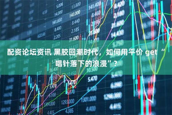 配资论坛资讯 黑胶回潮时代，如何用平价 get “唱针落下的浪漫”？