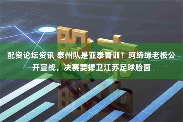 配资论坛资讯 泰州队是亚泰青训！珂缔缘老板公开宣战，决赛要捍卫江苏足球脸面