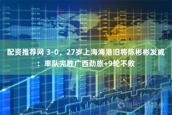 配资推荐网 3-0，27岁上海海港旧将陈彬彬发威：率队完胜广西劲旅+9轮不败