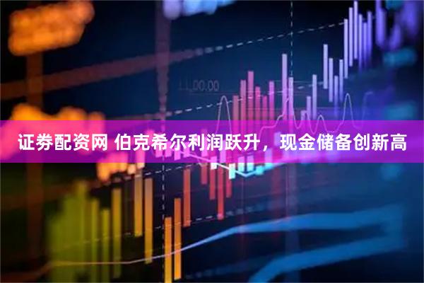 证劵配资网 伯克希尔利润跃升，现金储备创新高