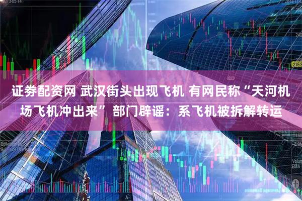 证劵配资网 武汉街头出现飞机 有网民称“天河机场飞机冲出来” 部门辟谣：系飞机被拆解转运