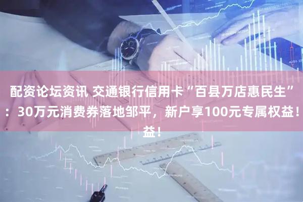 配资论坛资讯 交通银行信用卡“百县万店惠民生”：30万元消费券落地邹平，新户享100元专属权益！