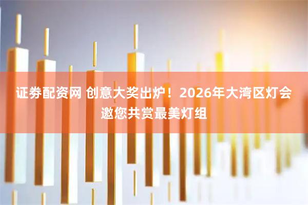 证劵配资网 创意大奖出炉！2026年大湾区灯会邀您共赏最美灯组