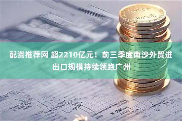配资推荐网 超2210亿元！前三季度南沙外贸进出口规模持续领跑广州