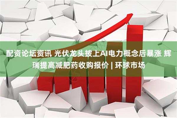 配资论坛资讯 光伏龙头披上AI电力概念后暴涨 辉瑞提高减肥药收购报价 | 环球市场