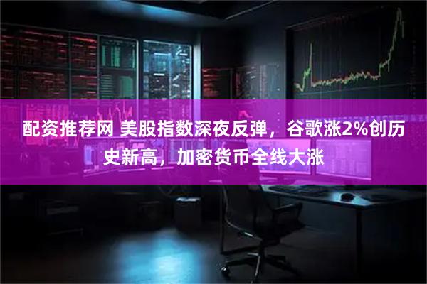 配资推荐网 美股指数深夜反弹，谷歌涨2%创历史新高，加密货币全线大涨