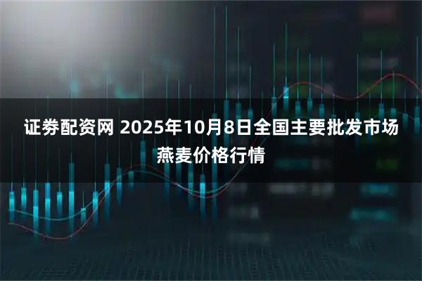证劵配资网 2025年10月8日全国主要批发市场燕麦价格行情