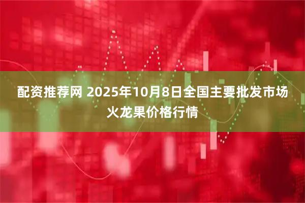 配资推荐网 2025年10月8日全国主要批发市场火龙果价格行情