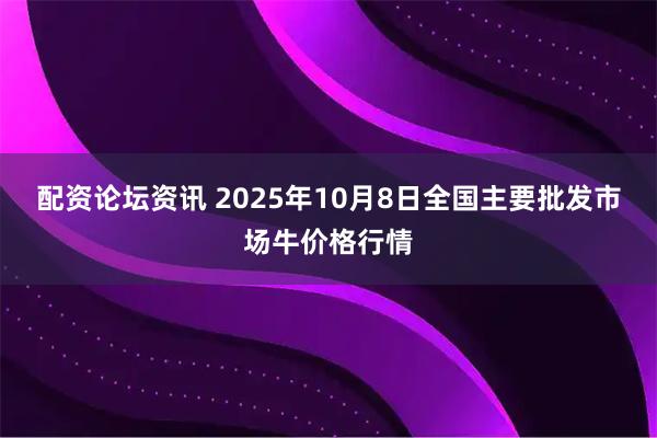 配资论坛资讯 2025年10月8日全国主要批发市场牛价格行情