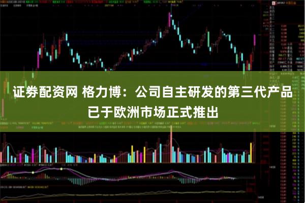 证劵配资网 格力博：公司自主研发的第三代产品已于欧洲市场正式推出