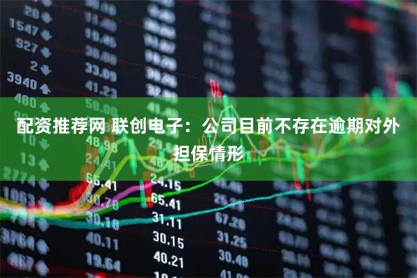 配资推荐网 联创电子：公司目前不存在逾期对外担保情形