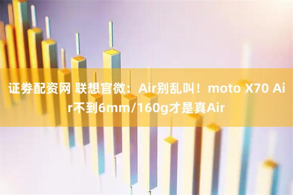 证劵配资网 联想官微：Air别乱叫！moto X70 Air不到6mm/160g才是真Air
