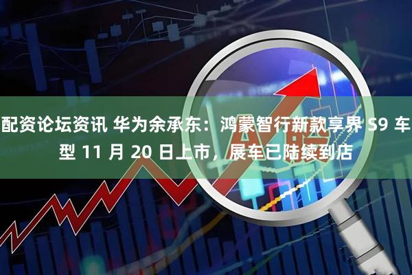 配资论坛资讯 华为余承东：鸿蒙智行新款享界 S9 车型 11 月 20 日上市，展车已陆续到店