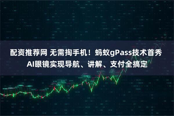 配资推荐网 无需掏手机！蚂蚁gPass技术首秀 AI眼镜实现导航、讲解、支付全搞定