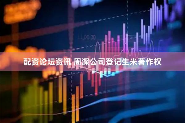 配资论坛资讯 周深公司登记生米著作权
