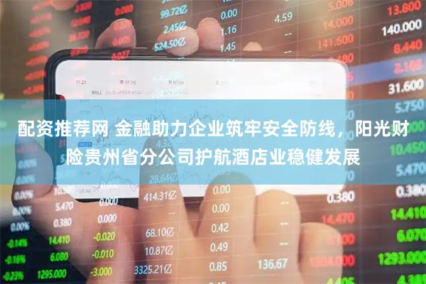 配资推荐网 金融助力企业筑牢安全防线，阳光财险贵州省分公司护航酒店业稳健发展