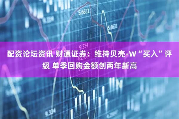 配资论坛资讯 财通证券：维持贝壳-W“买入”评级 单季回购金额创两年新高