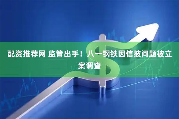 配资推荐网 监管出手！八一钢铁因信披问题被立案调查